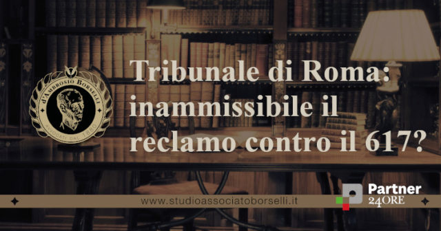 Tribunale di Roma sfida la Cassazione: reclamo al collegio contro il rigetto dell'opposizione ex art 617 cpc inammissibile??! commento all'incauto ragionamento!