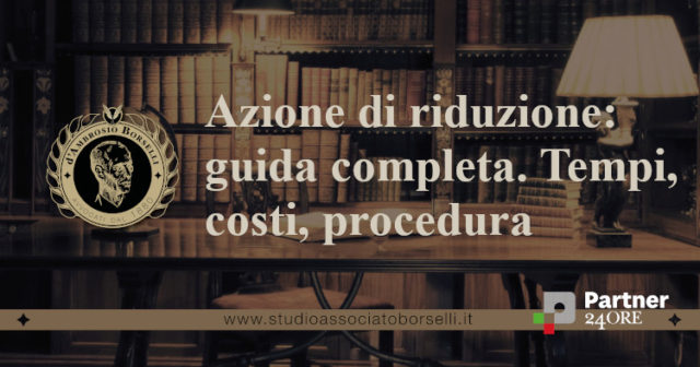 Azione di riduzione: legittimazione e presupposti dell’azione, la procedura giudiziaria. Qual è l’oggetto della riduzione? E quali le finalità e conseguenze